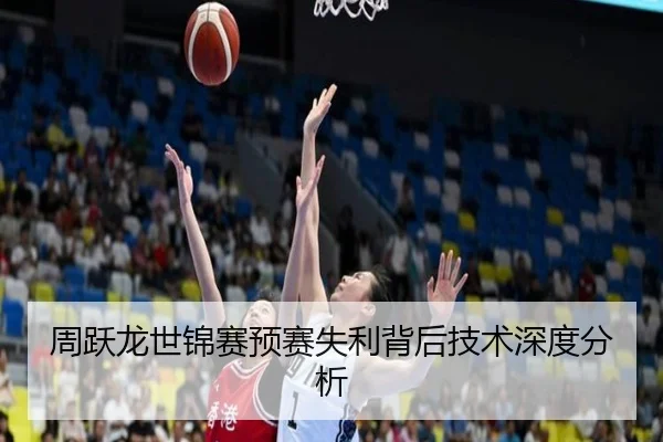 周跃龙世锦赛预赛失利背后技术深度分析（6TSports）