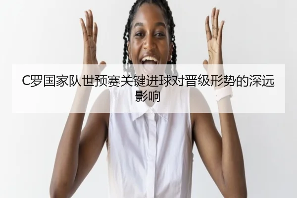 C罗国家队世预赛关键进球对晋级形势的深远影响 | 6TSports